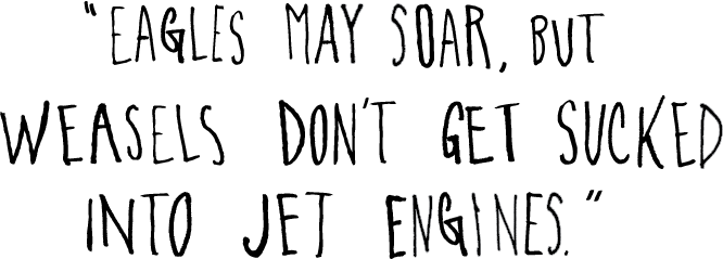 Eagles May Soar, But Weasels Don't Get Sucked In To Jet Engines.